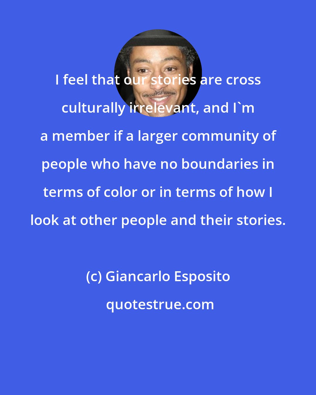 Giancarlo Esposito: I feel that our stories are cross culturally irrelevant, and I'm a member if a larger community of people who have no boundaries in terms of color or in terms of how I look at other people and their stories.