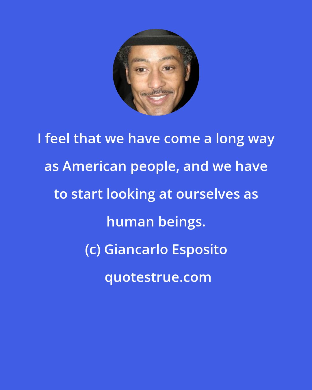 Giancarlo Esposito: I feel that we have come a long way as American people, and we have to start looking at ourselves as human beings.