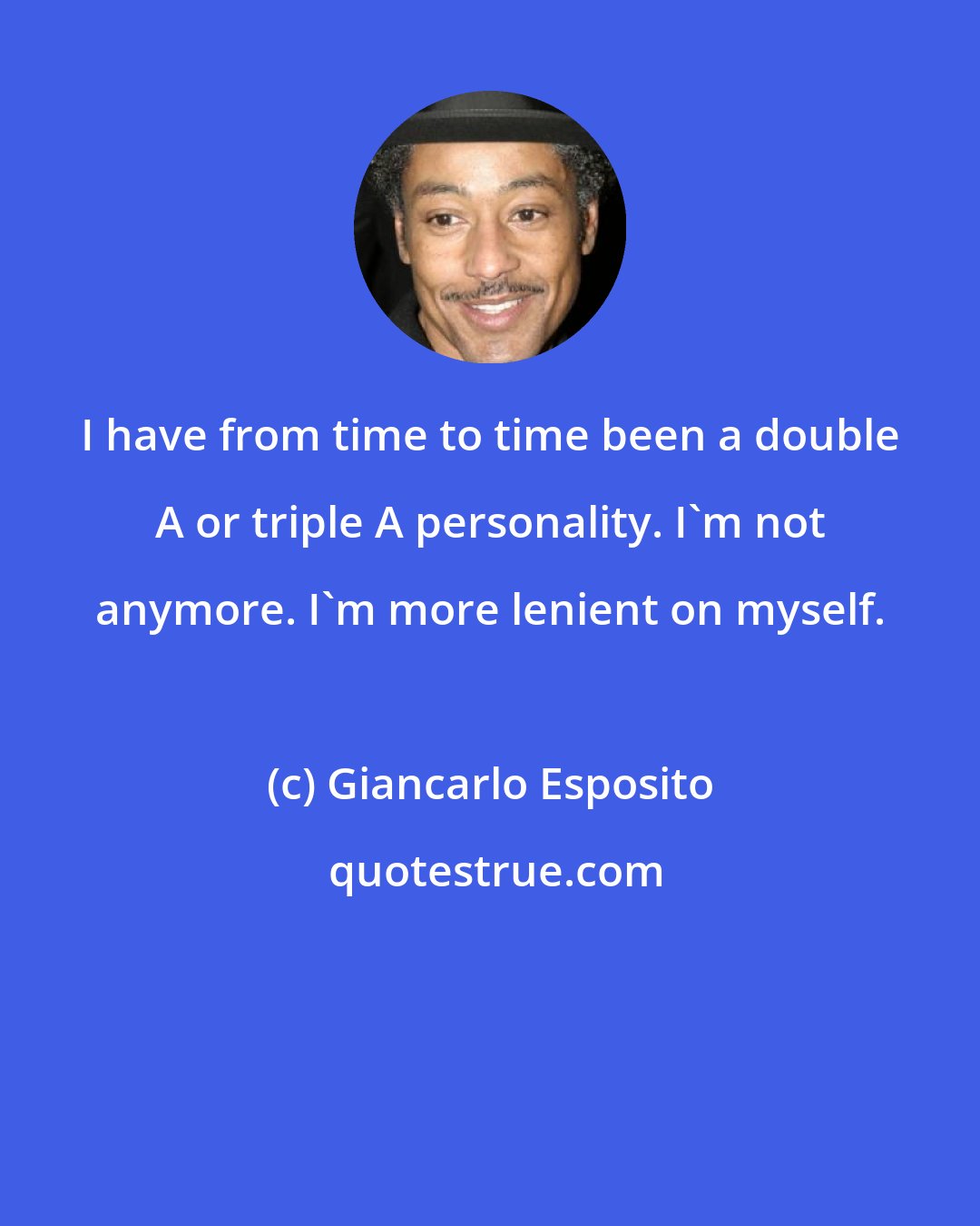 Giancarlo Esposito: I have from time to time been a double A or triple A personality. I'm not anymore. I'm more lenient on myself.