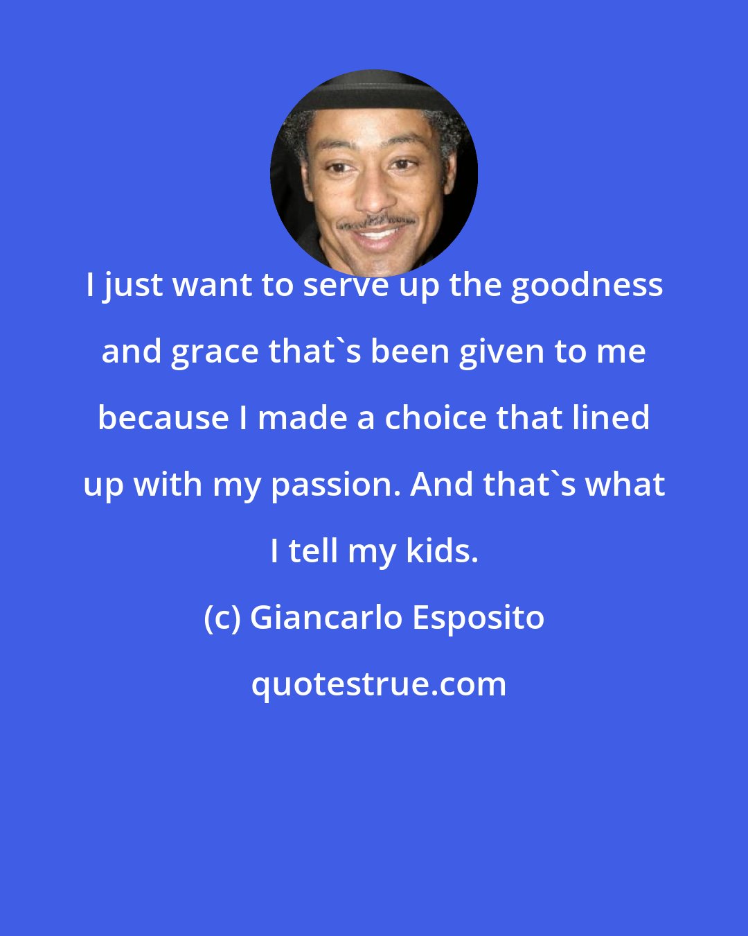 Giancarlo Esposito: I just want to serve up the goodness and grace that's been given to me because I made a choice that lined up with my passion. And that's what I tell my kids.