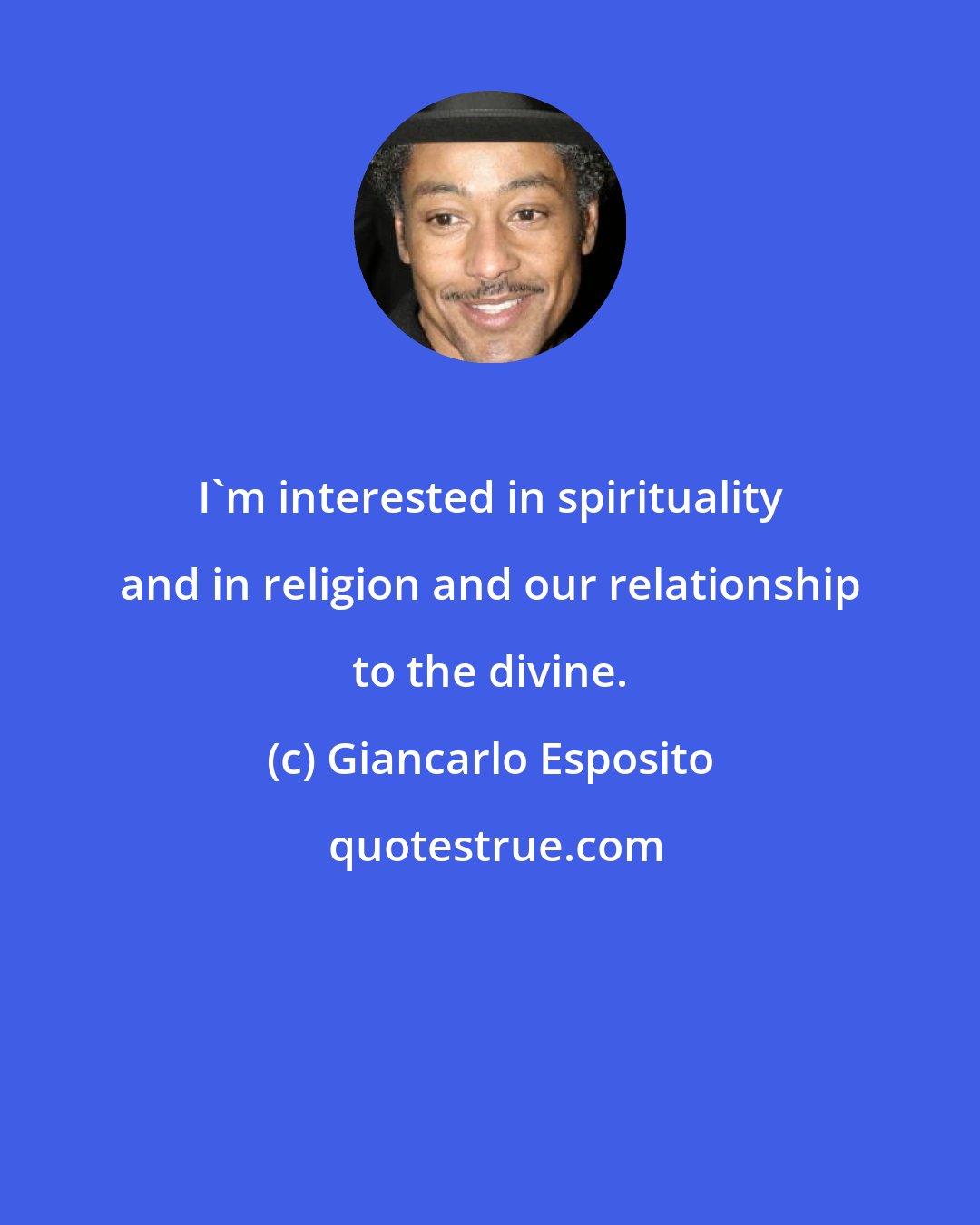 Giancarlo Esposito: I'm interested in spirituality and in religion and our relationship to the divine.