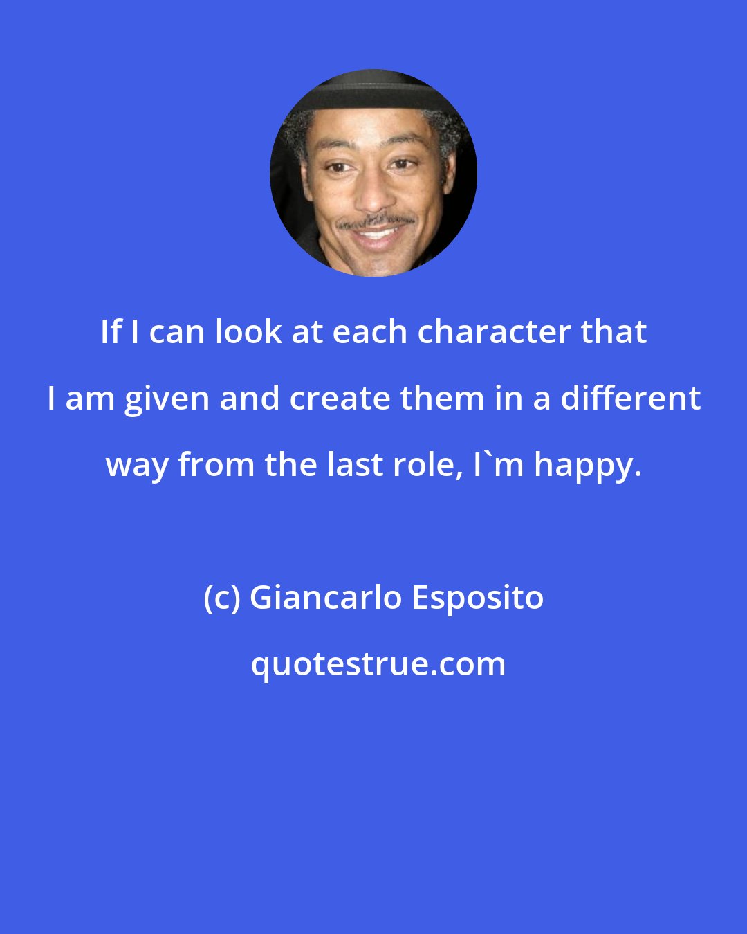 Giancarlo Esposito: If I can look at each character that I am given and create them in a different way from the last role, I'm happy.