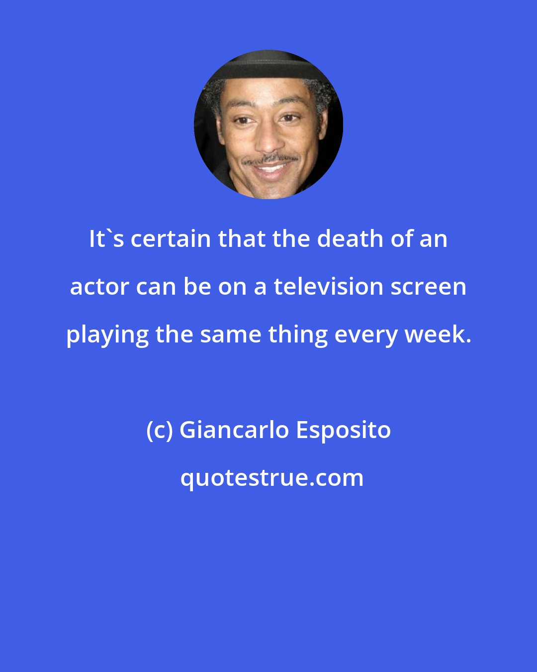 Giancarlo Esposito: It's certain that the death of an actor can be on a television screen playing the same thing every week.