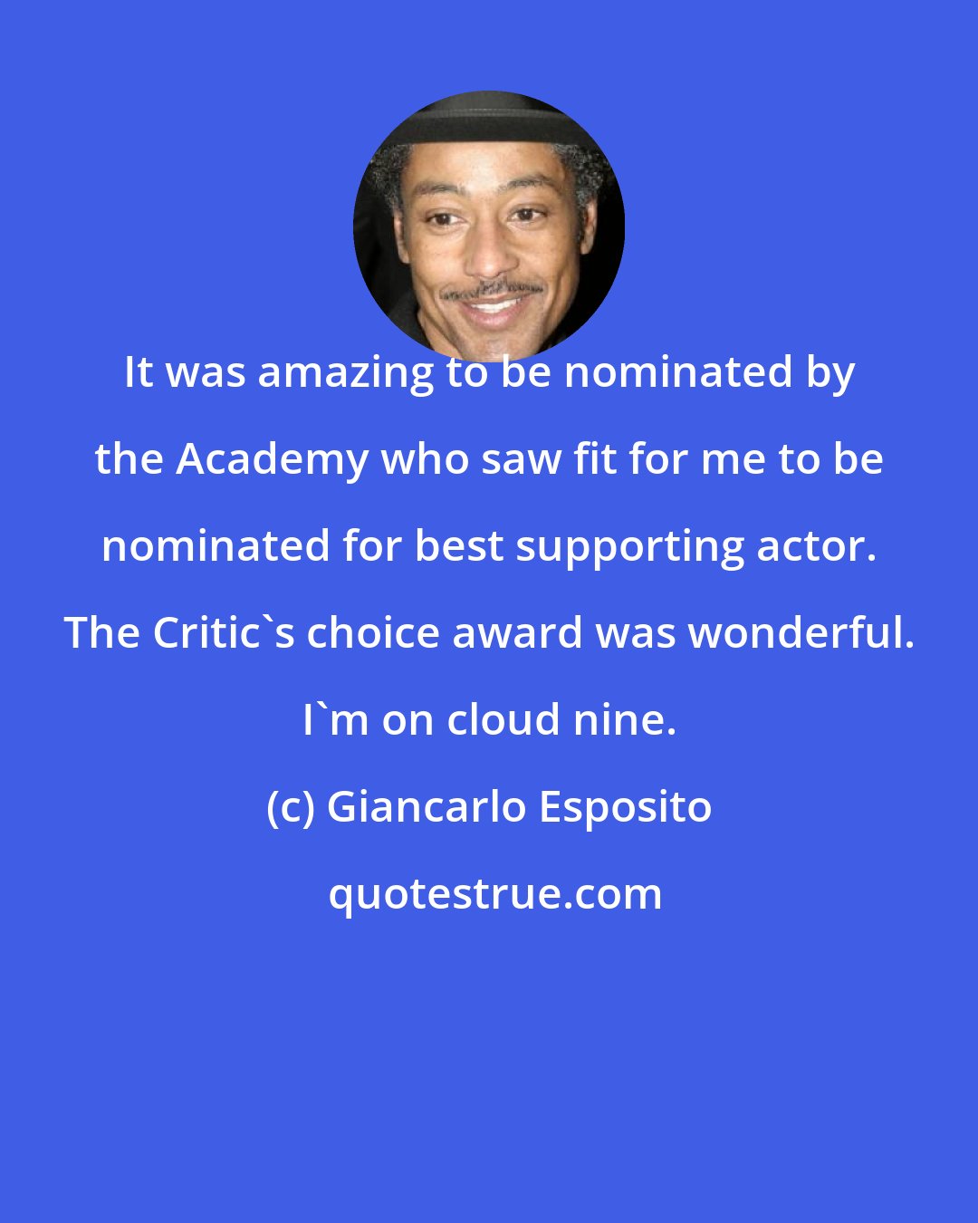 Giancarlo Esposito: It was amazing to be nominated by the Academy who saw fit for me to be nominated for best supporting actor. The Critic's choice award was wonderful. I'm on cloud nine.