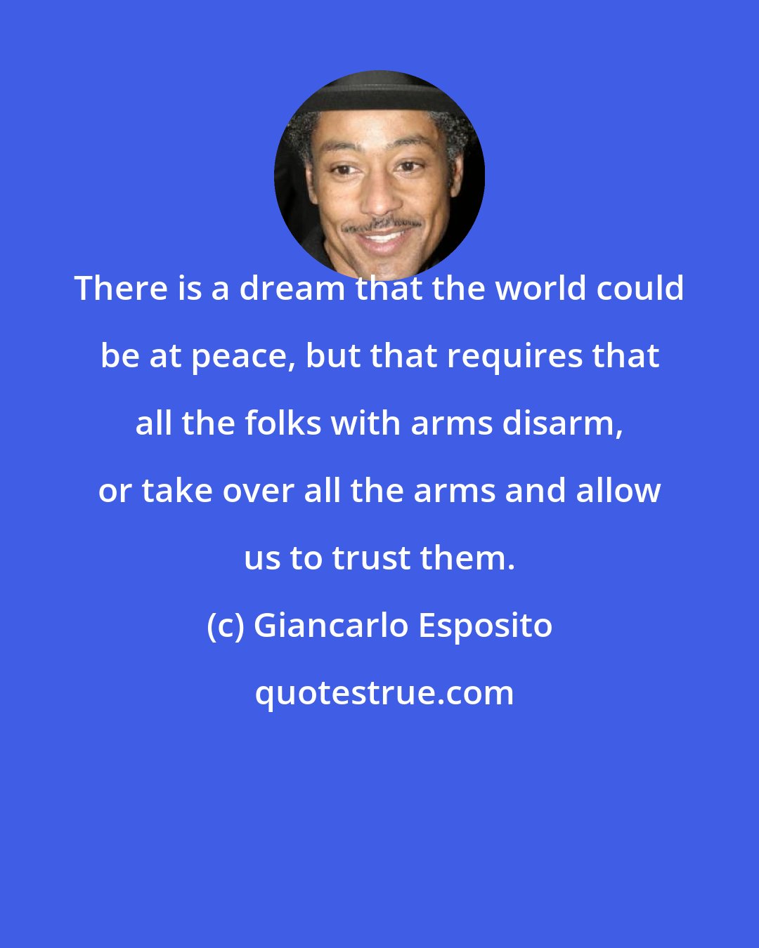 Giancarlo Esposito: There is a dream that the world could be at peace, but that requires that all the folks with arms disarm, or take over all the arms and allow us to trust them.