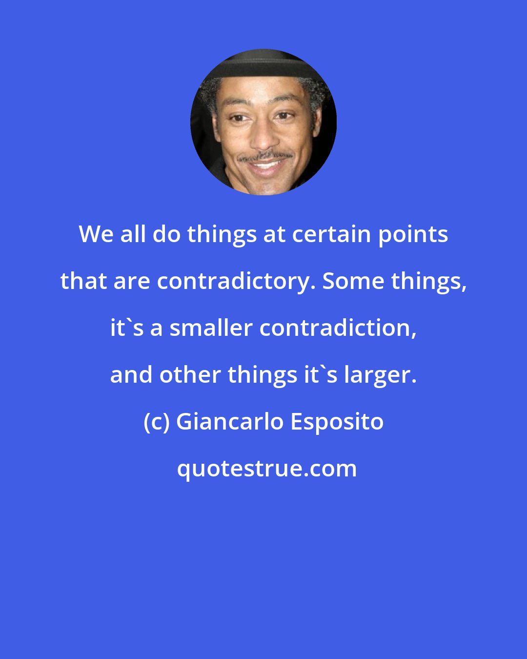 Giancarlo Esposito: We all do things at certain points that are contradictory. Some things, it's a smaller contradiction, and other things it's larger.