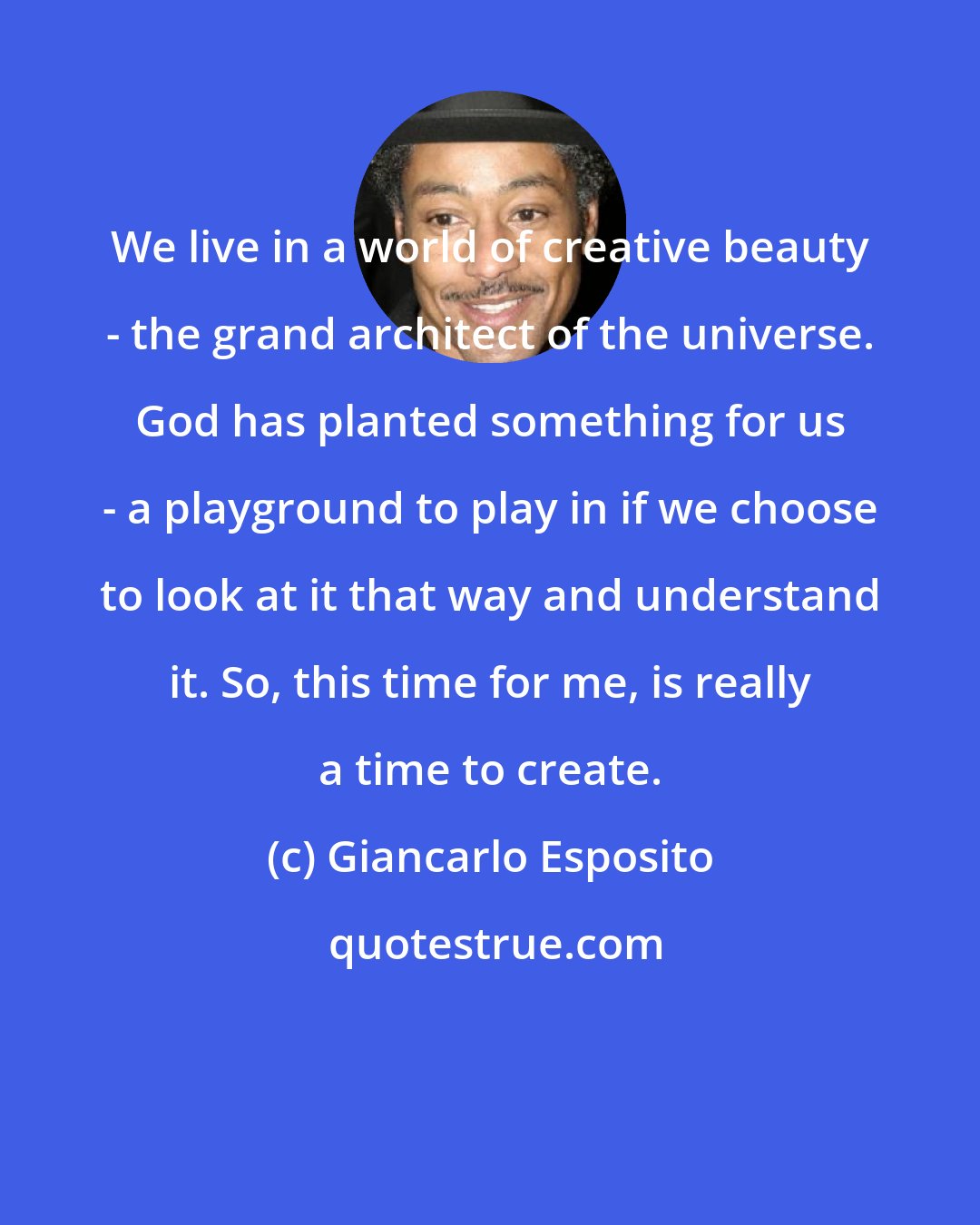 Giancarlo Esposito: We live in a world of creative beauty - the grand architect of the universe. God has planted something for us - a playground to play in if we choose to look at it that way and understand it. So, this time for me, is really a time to create.