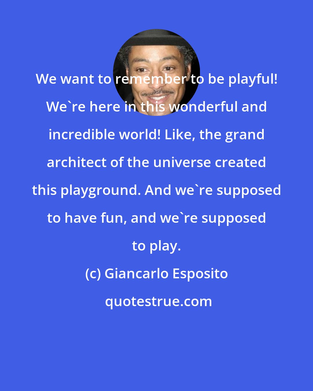 Giancarlo Esposito: We want to remember to be playful! We're here in this wonderful and incredible world! Like, the grand architect of the universe created this playground. And we're supposed to have fun, and we're supposed to play.