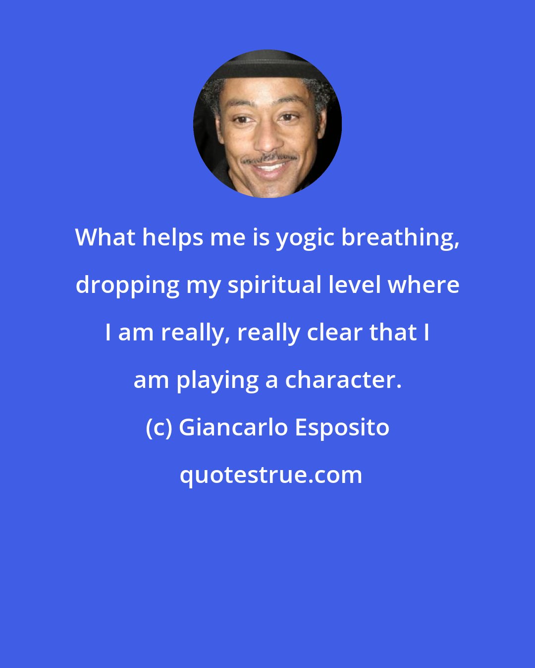 Giancarlo Esposito: What helps me is yogic breathing, dropping my spiritual level where I am really, really clear that I am playing a character.