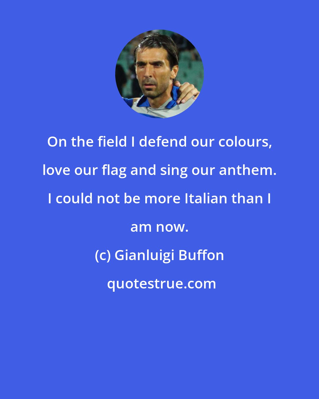 Gianluigi Buffon: On the field I defend our colours, love our flag and sing our anthem. I could not be more Italian than I am now.