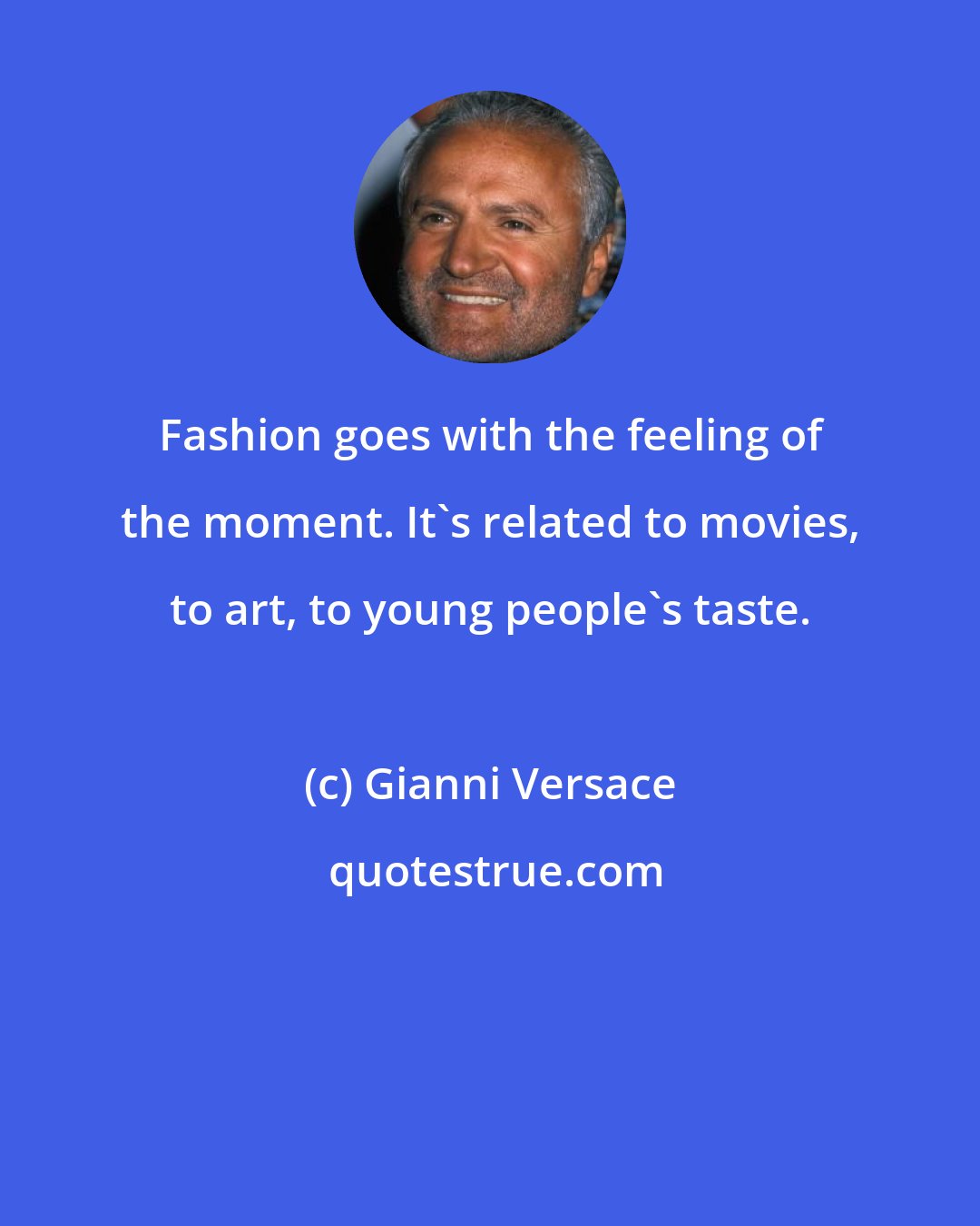 Gianni Versace: Fashion goes with the feeling of the moment. It's related to movies, to art, to young people's taste.