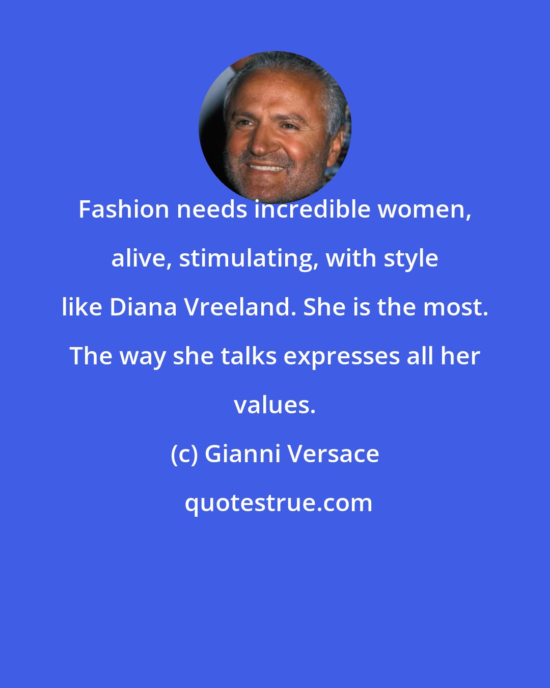 Gianni Versace: Fashion needs incredible women, alive, stimulating, with style like Diana Vreeland. She is the most. The way she talks expresses all her values.