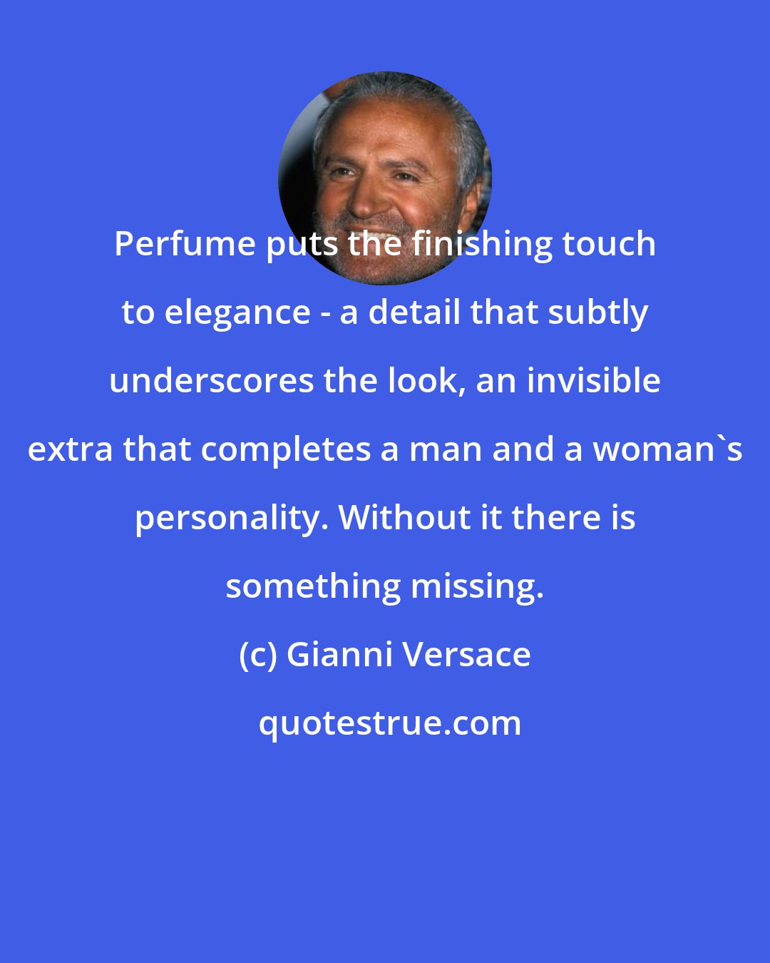 Gianni Versace: Perfume puts the finishing touch to elegance - a detail that subtly underscores the look, an invisible extra that completes a man and a woman's personality. Without it there is something missing.