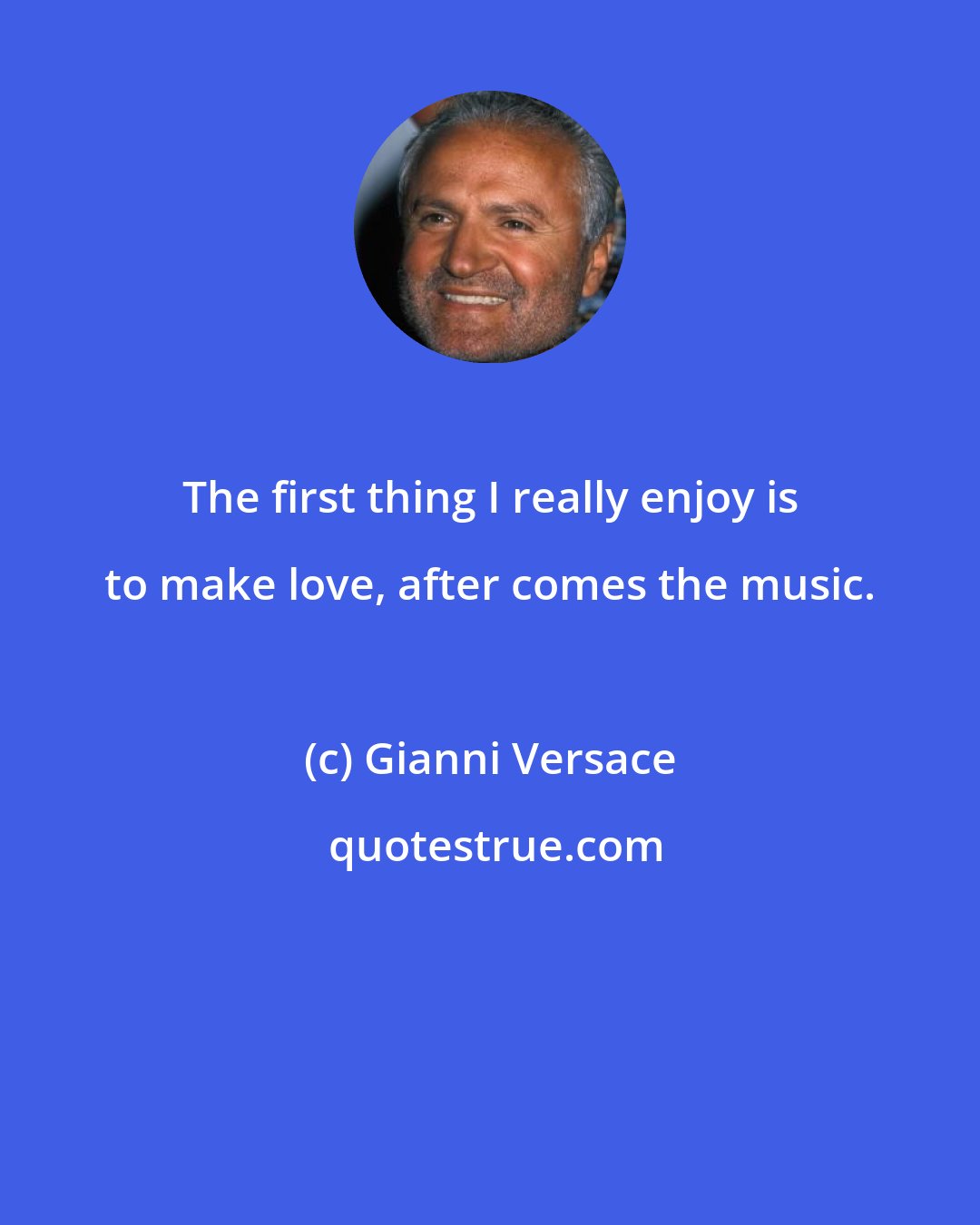 Gianni Versace: The first thing I really enjoy is to make love, after comes the music.