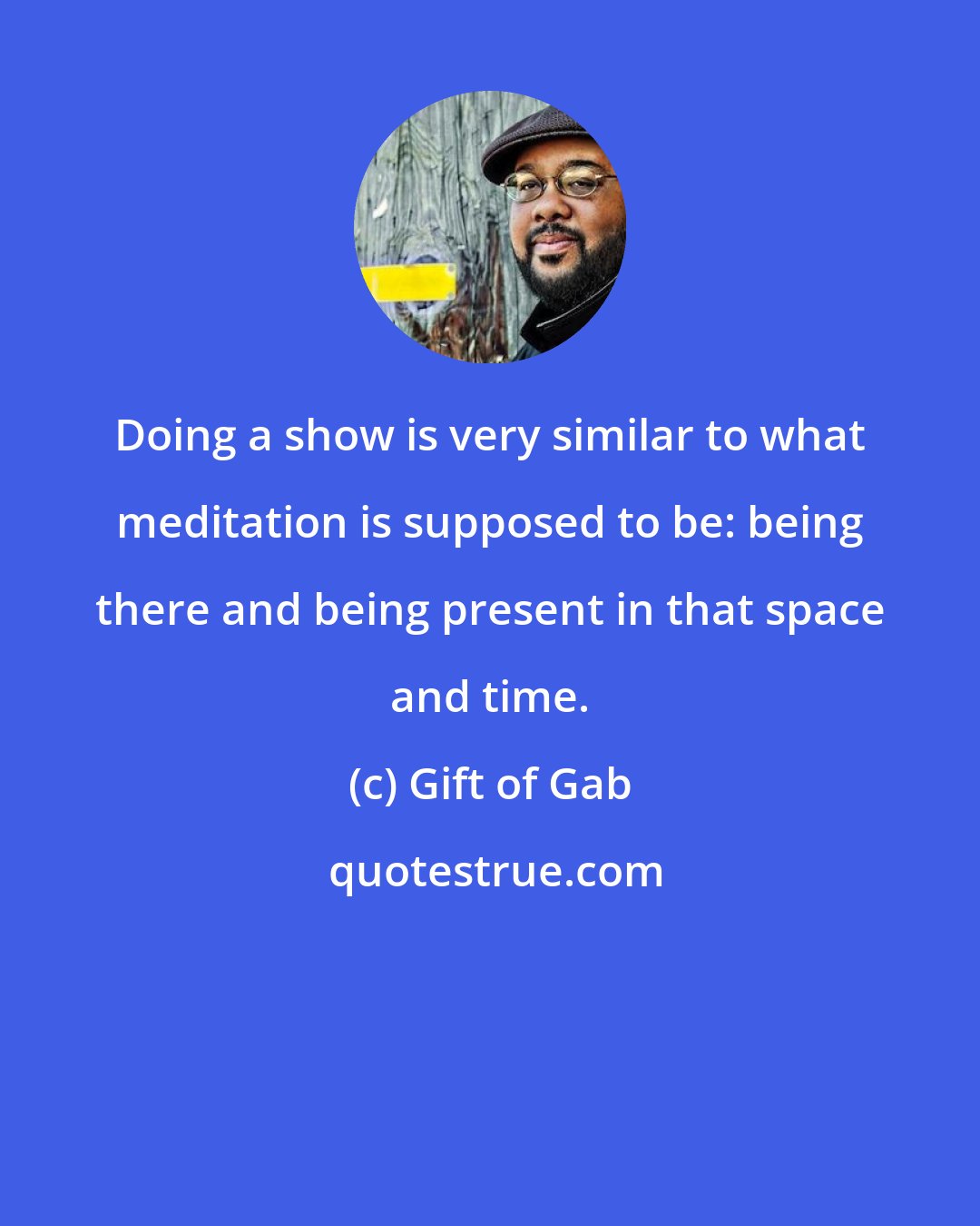 Gift of Gab: Doing a show is very similar to what meditation is supposed to be: being there and being present in that space and time.