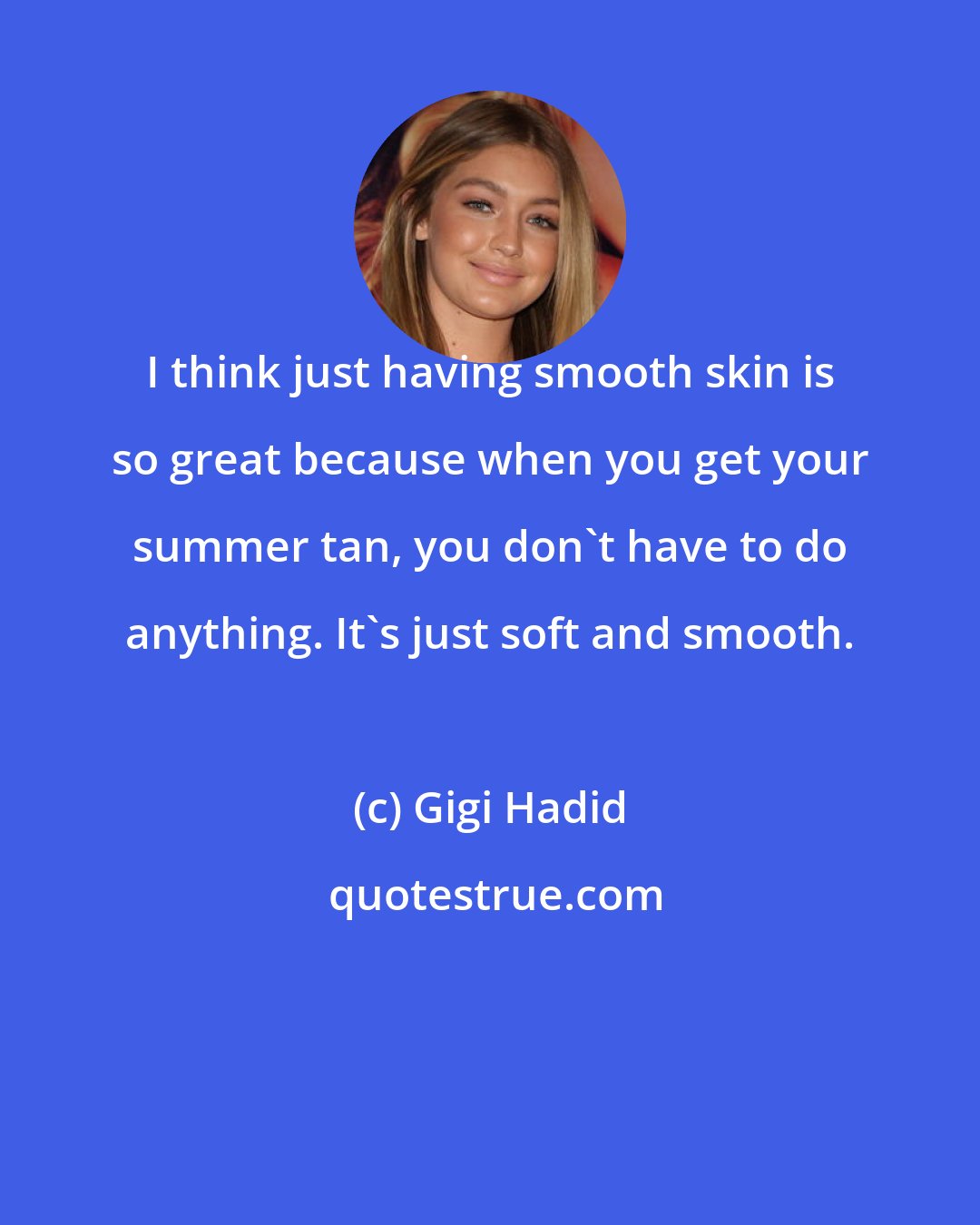 Gigi Hadid: I think just having smooth skin is so great because when you get your summer tan, you don't have to do anything. It's just soft and smooth.