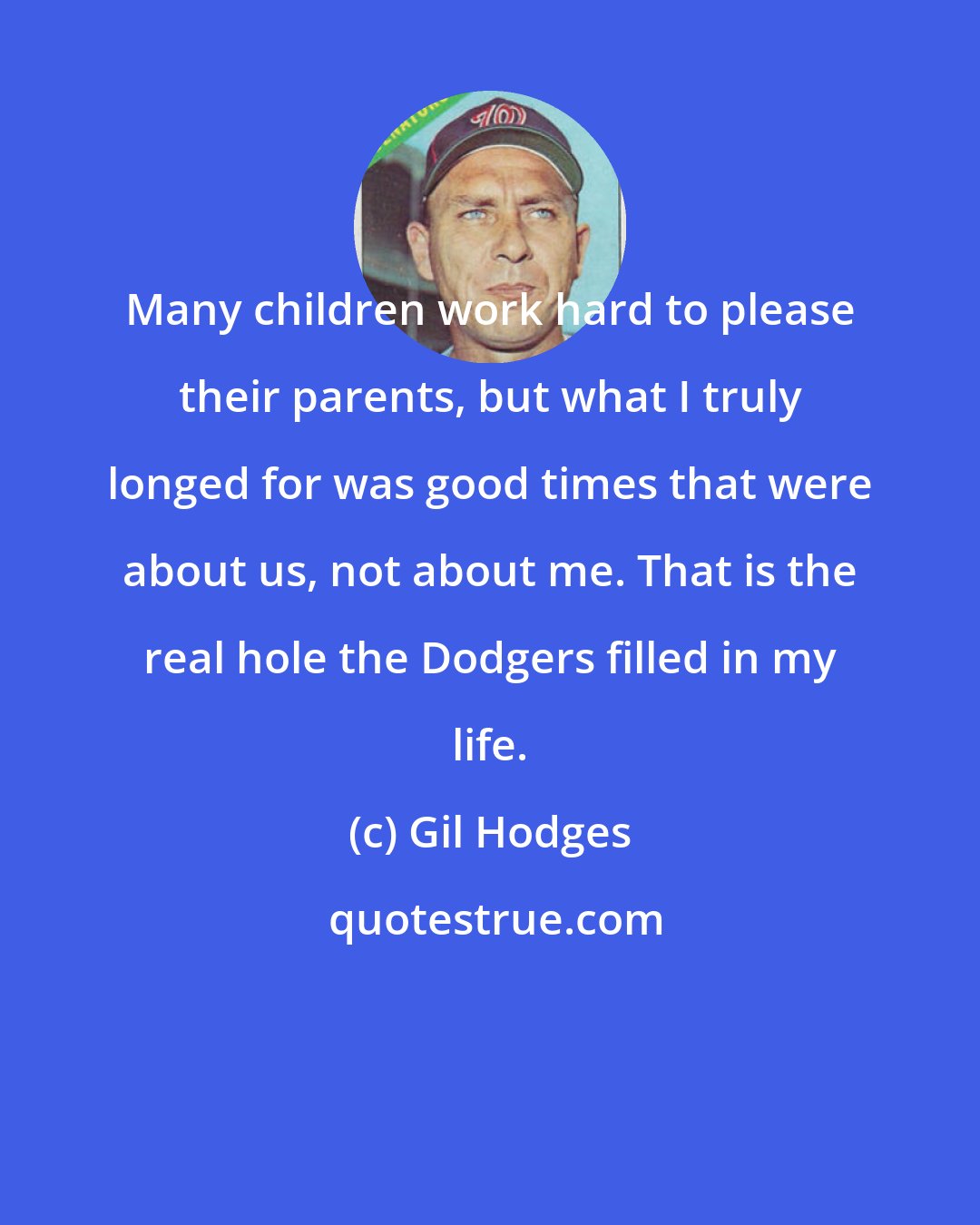 Gil Hodges: Many children work hard to please their parents, but what I truly longed for was good times that were about us, not about me. That is the real hole the Dodgers filled in my life.