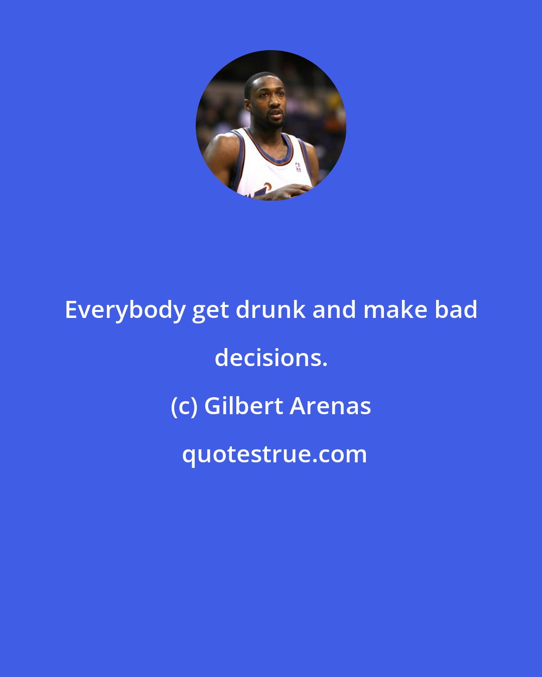 Gilbert Arenas: Everybody get drunk and make bad decisions.