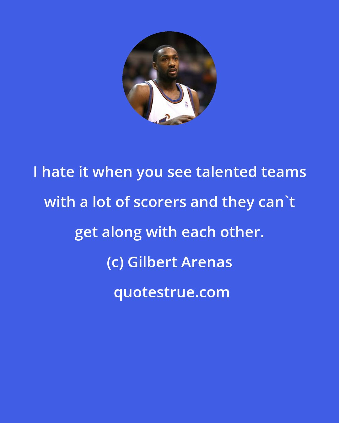 Gilbert Arenas: I hate it when you see talented teams with a lot of scorers and they can't get along with each other.