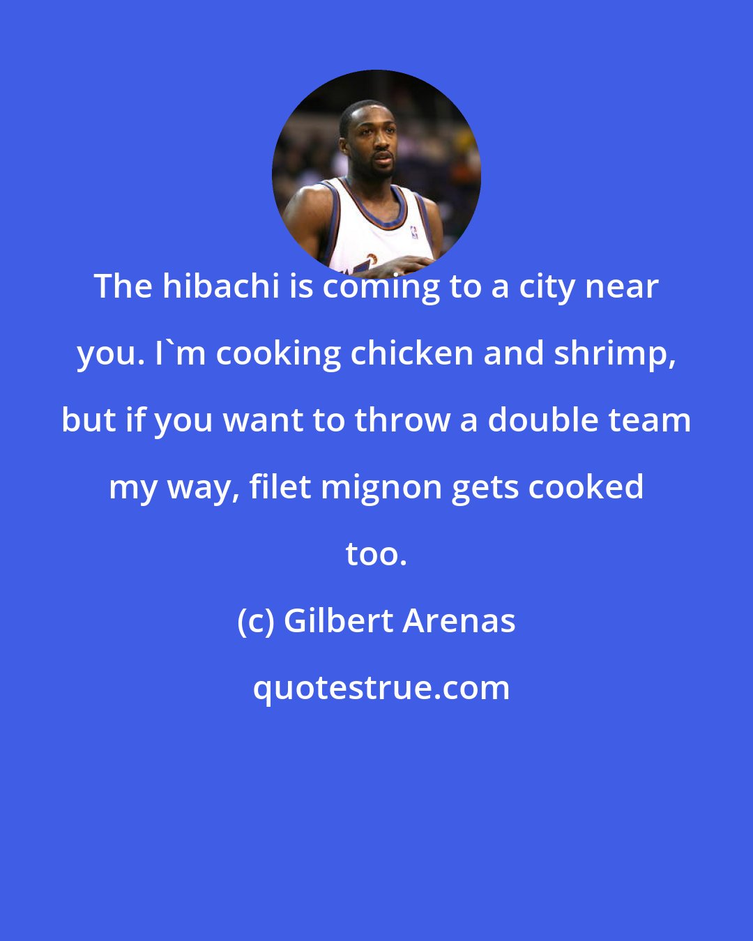 Gilbert Arenas: The hibachi is coming to a city near you. I'm cooking chicken and shrimp, but if you want to throw a double team my way, filet mignon gets cooked too.