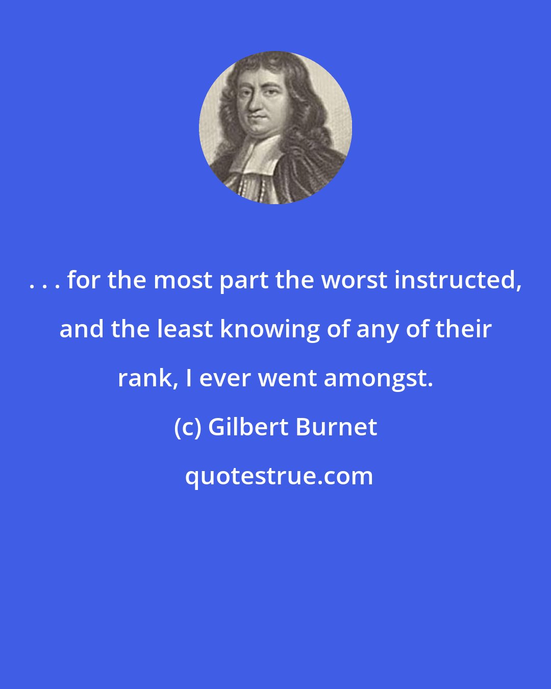 Gilbert Burnet: . . . for the most part the worst instructed, and the least knowing of any of their rank, I ever went amongst.