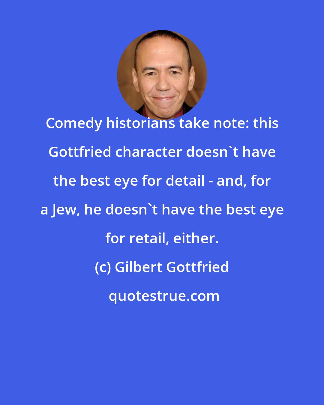 Gilbert Gottfried: Comedy historians take note: this Gottfried character doesn't have the best eye for detail - and, for a Jew, he doesn't have the best eye for retail, either.