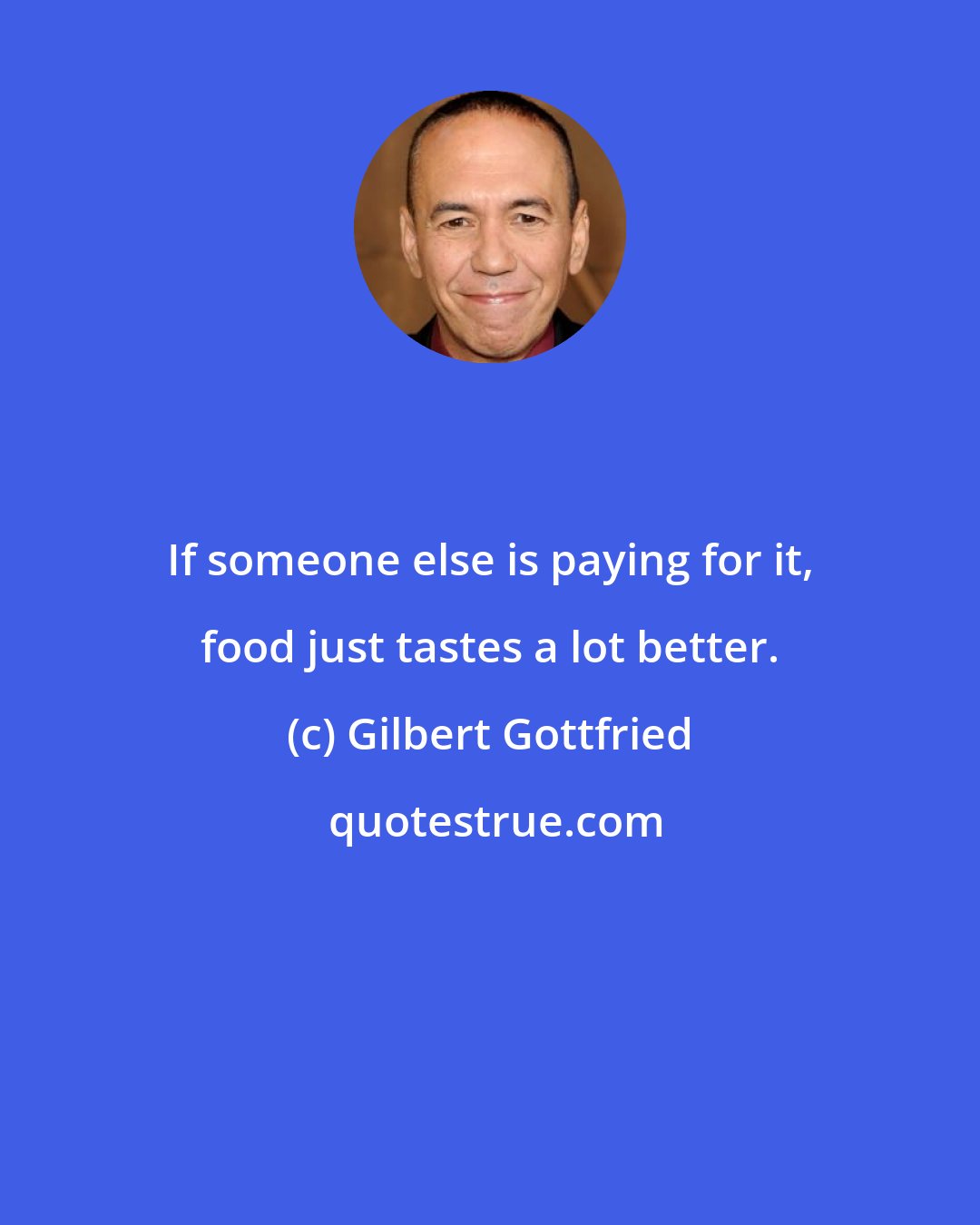 Gilbert Gottfried: If someone else is paying for it, food just tastes a lot better.