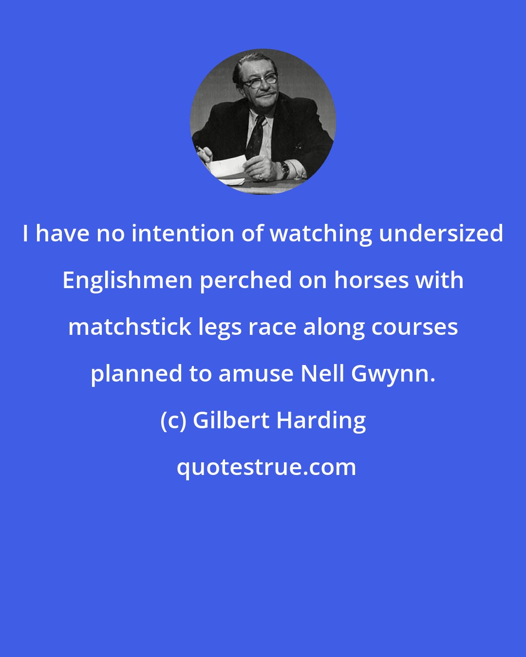 Gilbert Harding: I have no intention of watching undersized Englishmen perched on horses with matchstick legs race along courses planned to amuse Nell Gwynn.