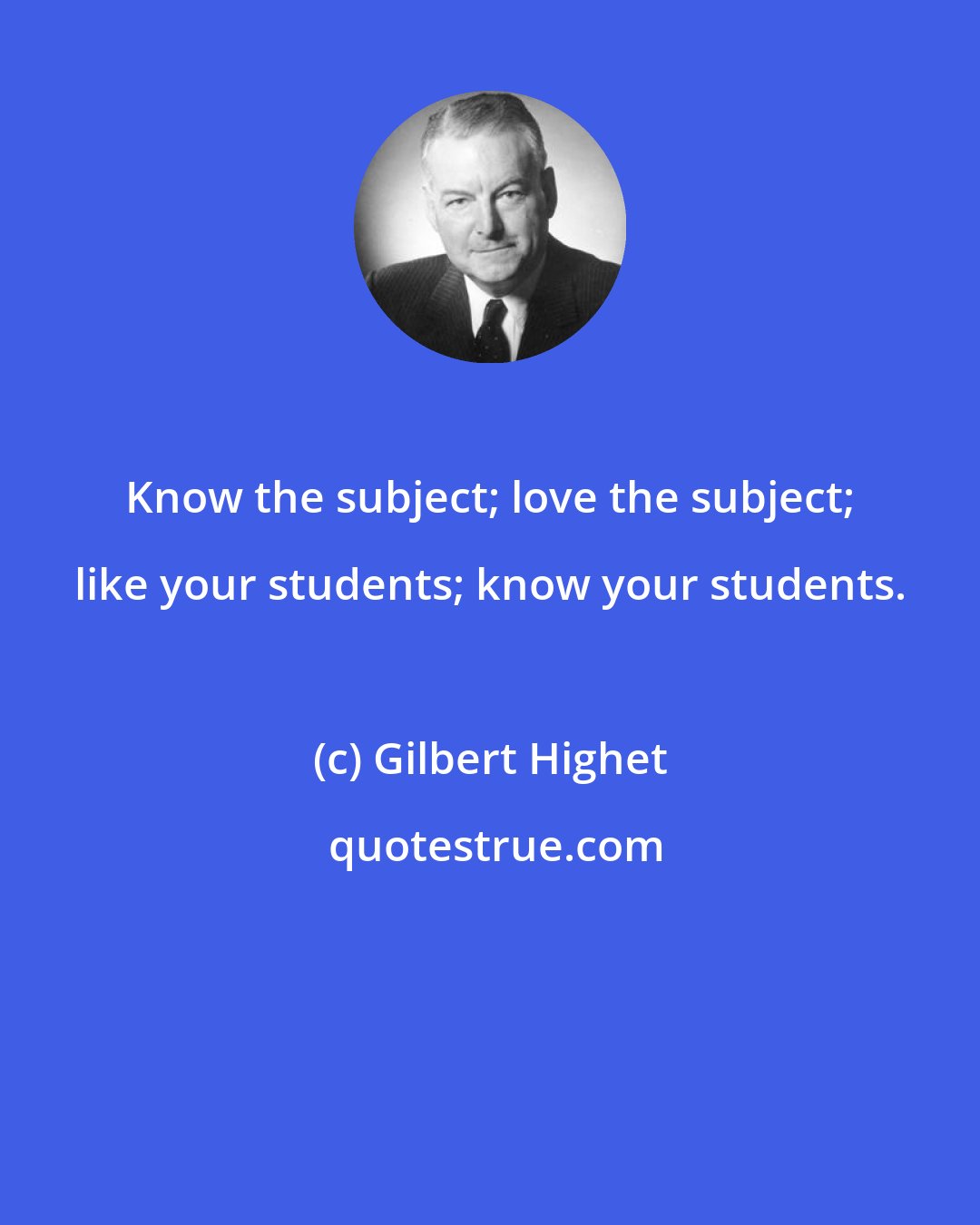 Gilbert Highet: Know the subject; love the subject; like your students; know your students.