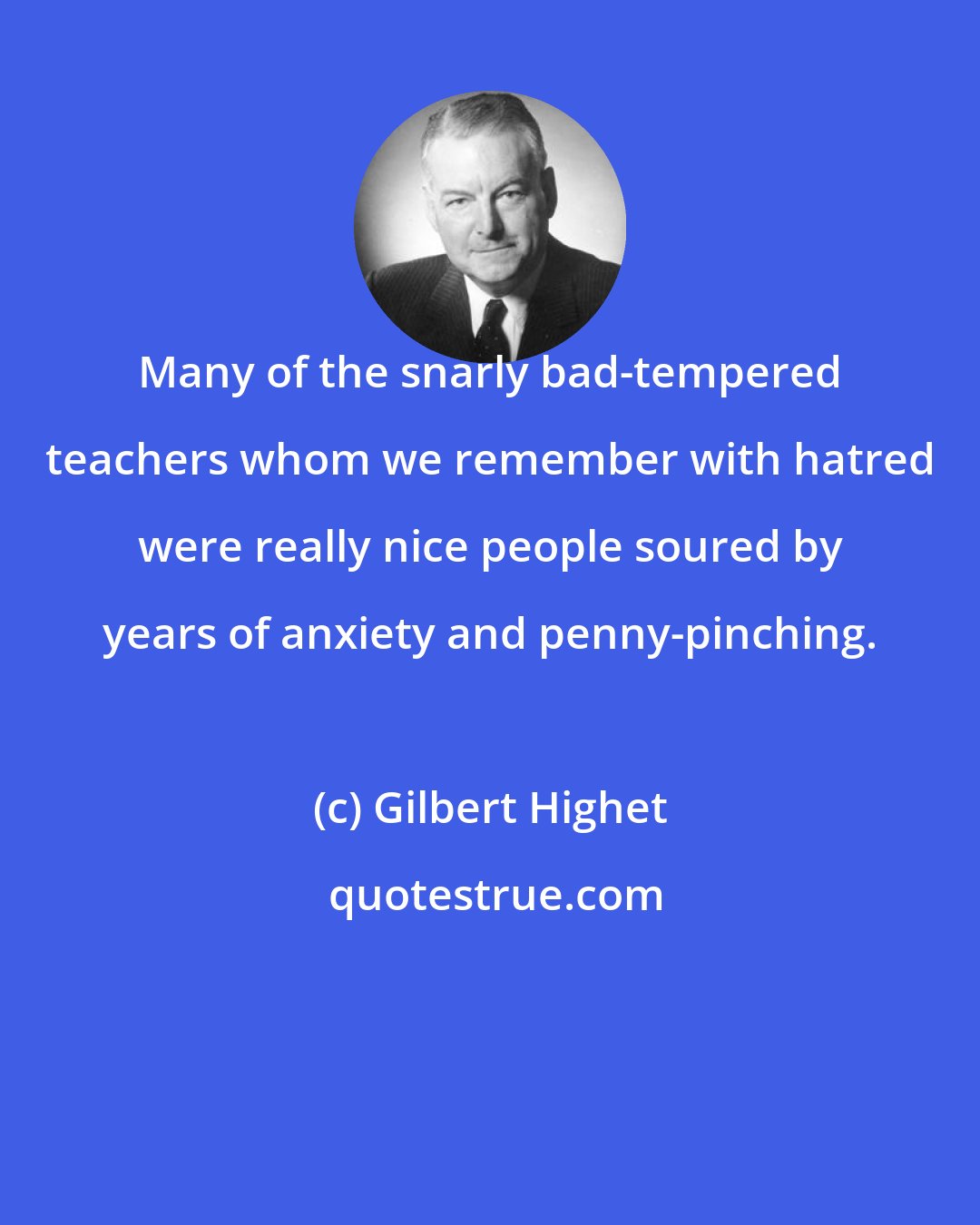 Gilbert Highet: Many of the snarly bad-tempered teachers whom we remember with hatred were really nice people soured by years of anxiety and penny-pinching.