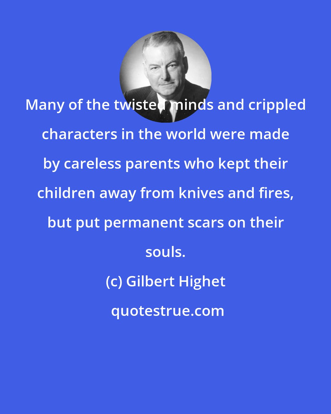 Gilbert Highet: Many of the twisted minds and crippled characters in the world were made by careless parents who kept their children away from knives and fires, but put permanent scars on their souls.