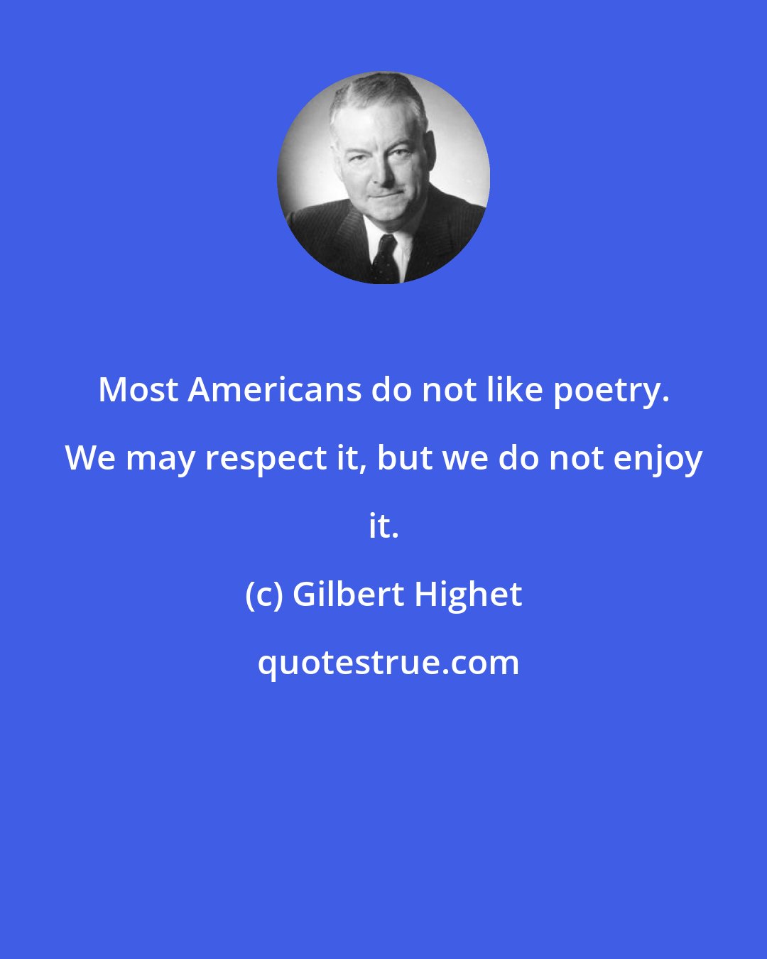 Gilbert Highet: Most Americans do not like poetry. We may respect it, but we do not enjoy it.