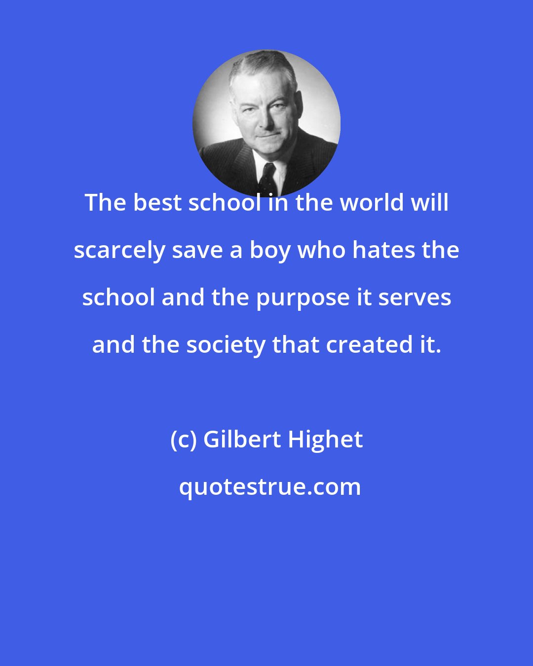 Gilbert Highet: The best school in the world will scarcely save a boy who hates the school and the purpose it serves and the society that created it.