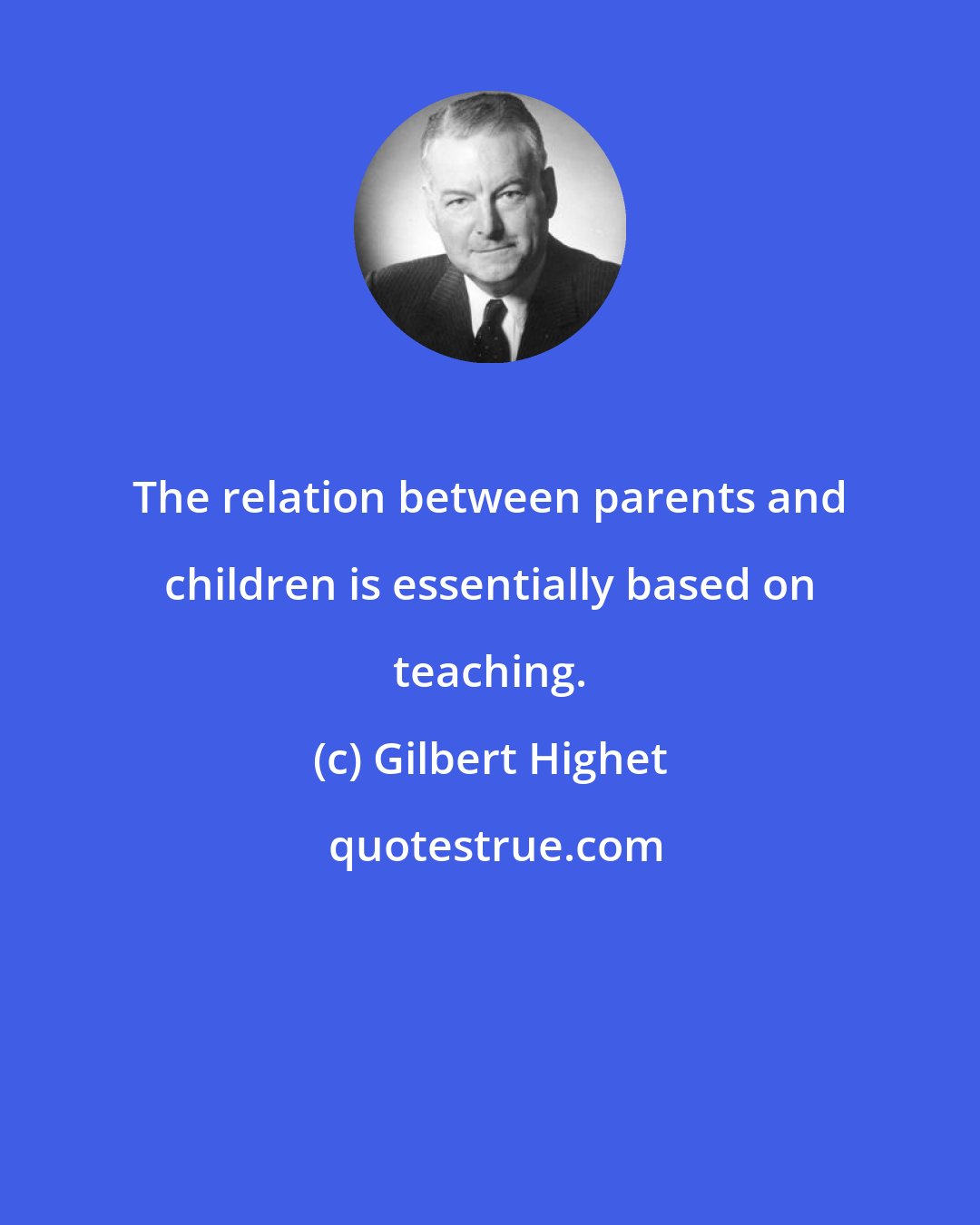 Gilbert Highet: The relation between parents and children is essentially based on teaching.