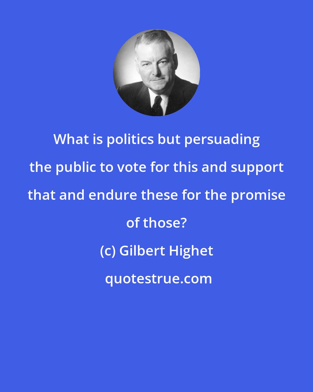 Gilbert Highet: What is politics but persuading the public to vote for this and support that and endure these for the promise of those?