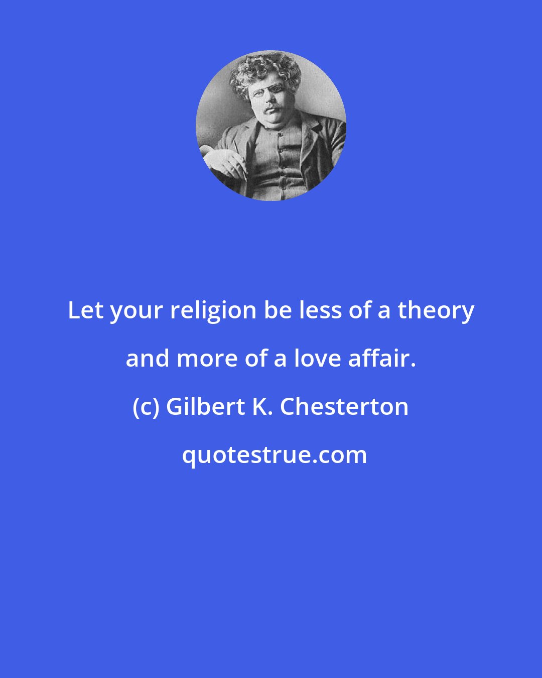 Gilbert K. Chesterton: Let your religion be less of a theory and more of a love affair.