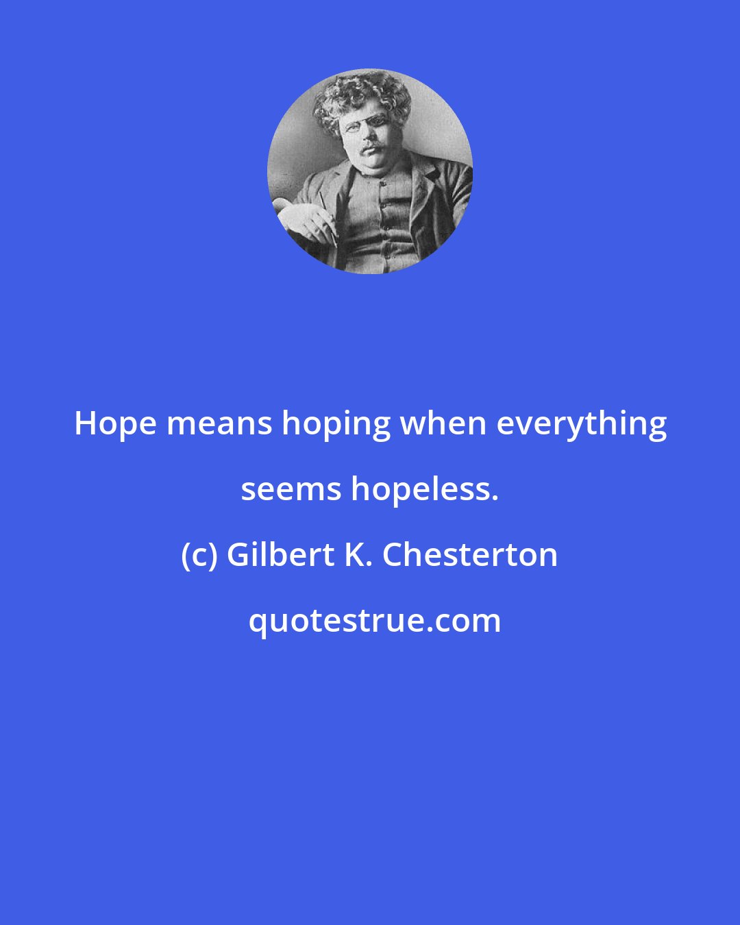 Gilbert K. Chesterton: Hope means hoping when everything seems hopeless.