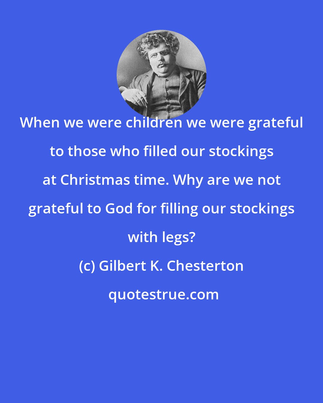 Gilbert K. Chesterton: When we were children we were grateful to those who filled our stockings at Christmas time. Why are we not grateful to God for filling our stockings with legs?