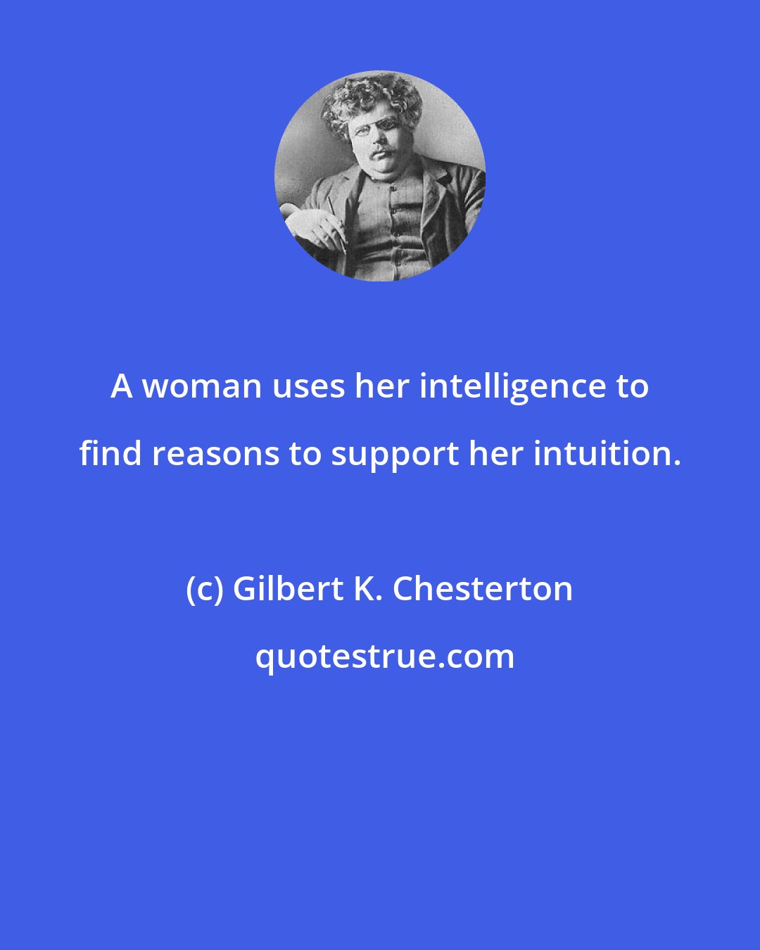 Gilbert K. Chesterton: A woman uses her intelligence to find reasons to support her intuition.