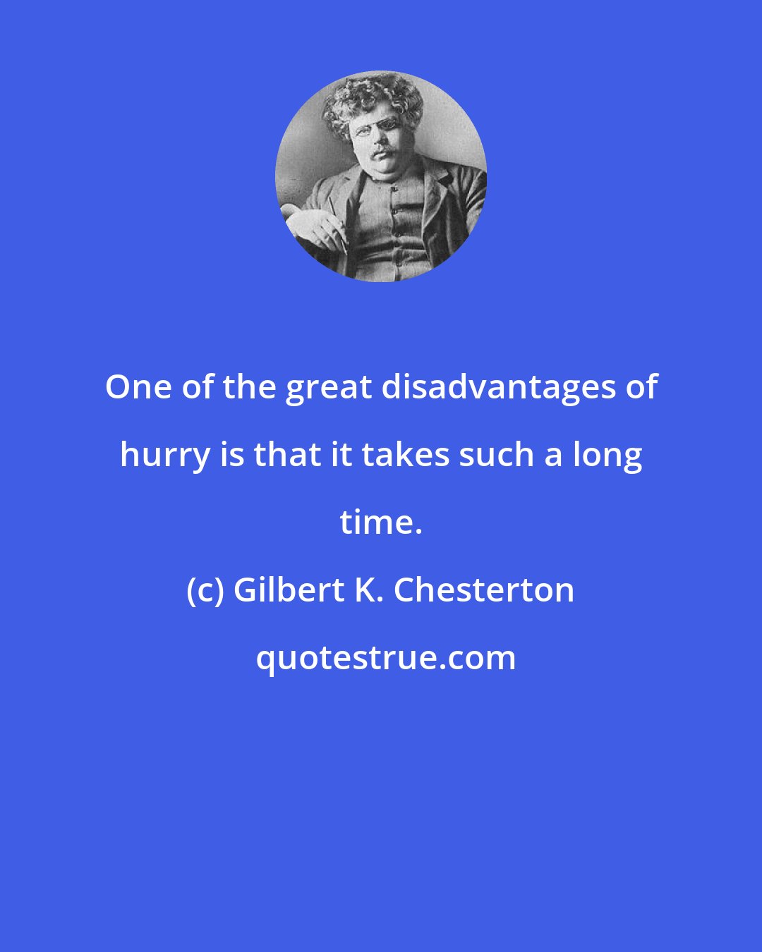 Gilbert K. Chesterton: One of the great disadvantages of hurry is that it takes such a long time.