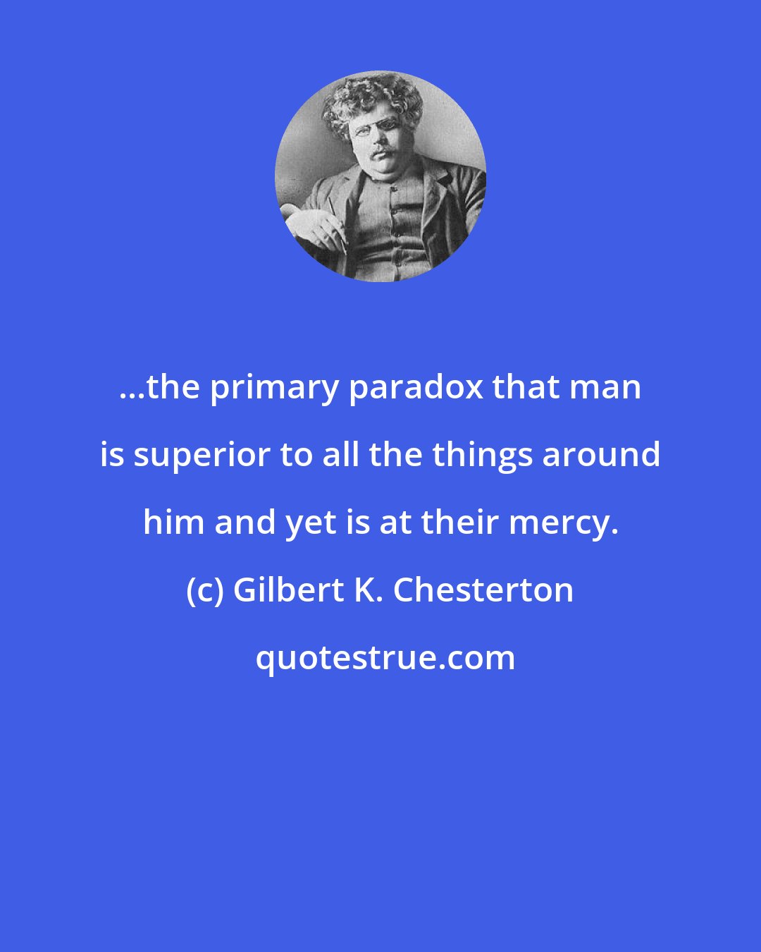 Gilbert K. Chesterton: ...the primary paradox that man is superior to all the things around him and yet is at their mercy.