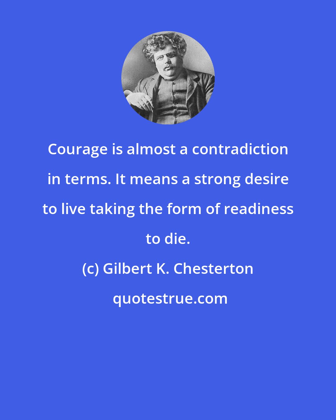 Gilbert K. Chesterton: Courage is almost a contradiction in terms. It means a strong desire to live taking the form of readiness to die.