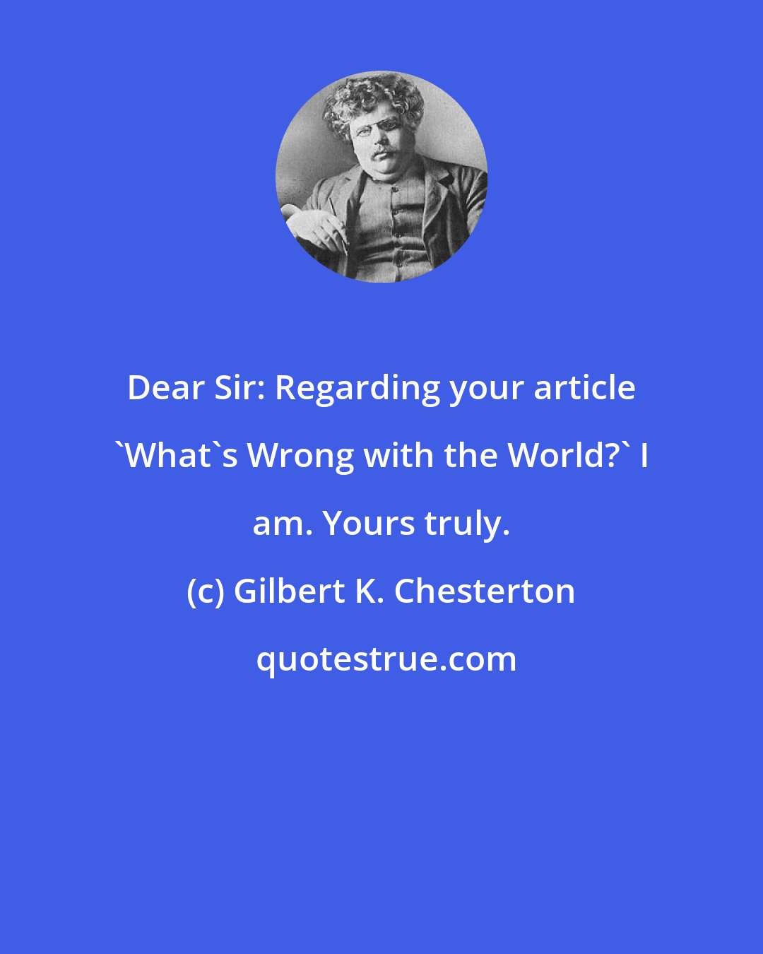 Gilbert K. Chesterton: Dear Sir: Regarding your article 'What's Wrong with the World?' I am. Yours truly.