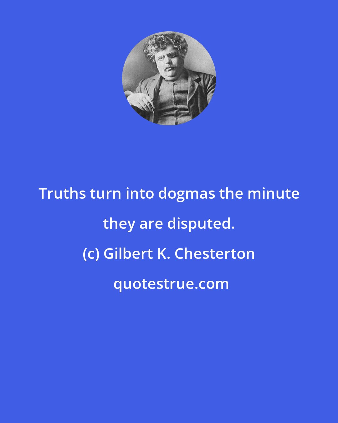 Gilbert K. Chesterton: Truths turn into dogmas the minute they are disputed.
