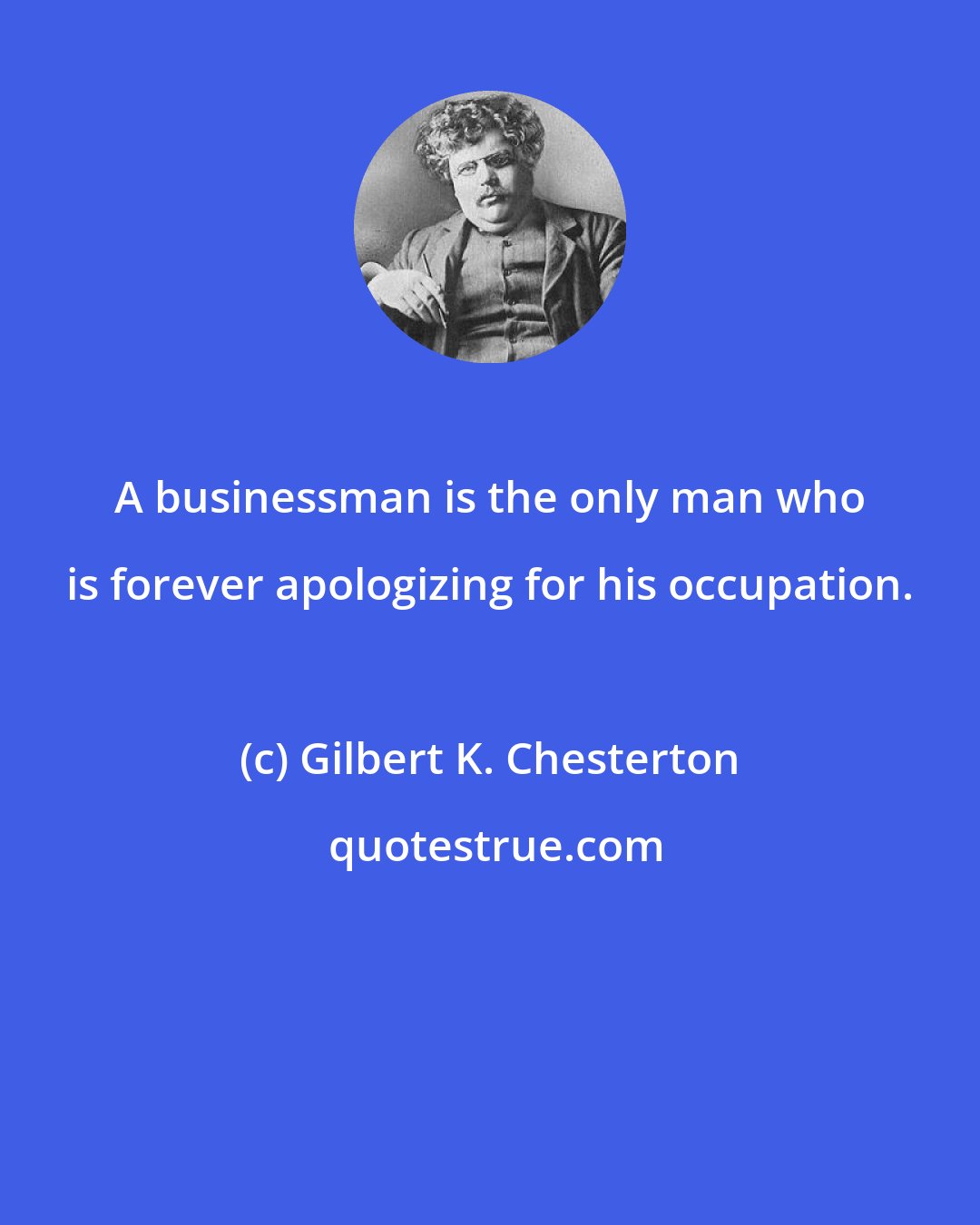 Gilbert K. Chesterton: A businessman is the only man who is forever apologizing for his occupation.