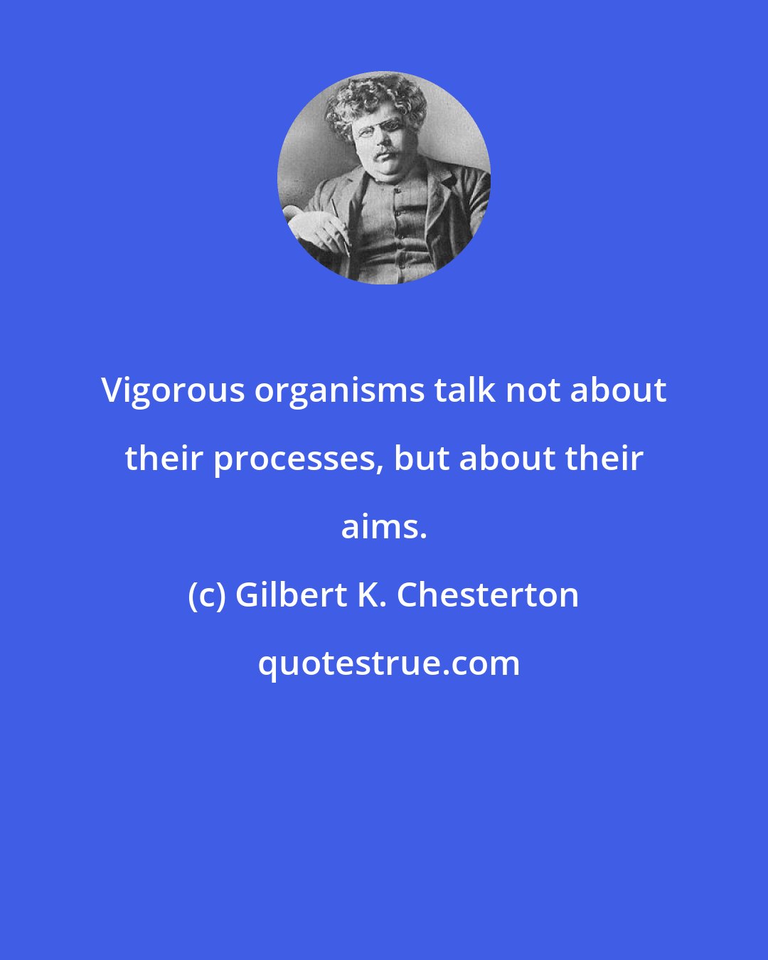 Gilbert K. Chesterton: Vigorous organisms talk not about their processes, but about their aims.