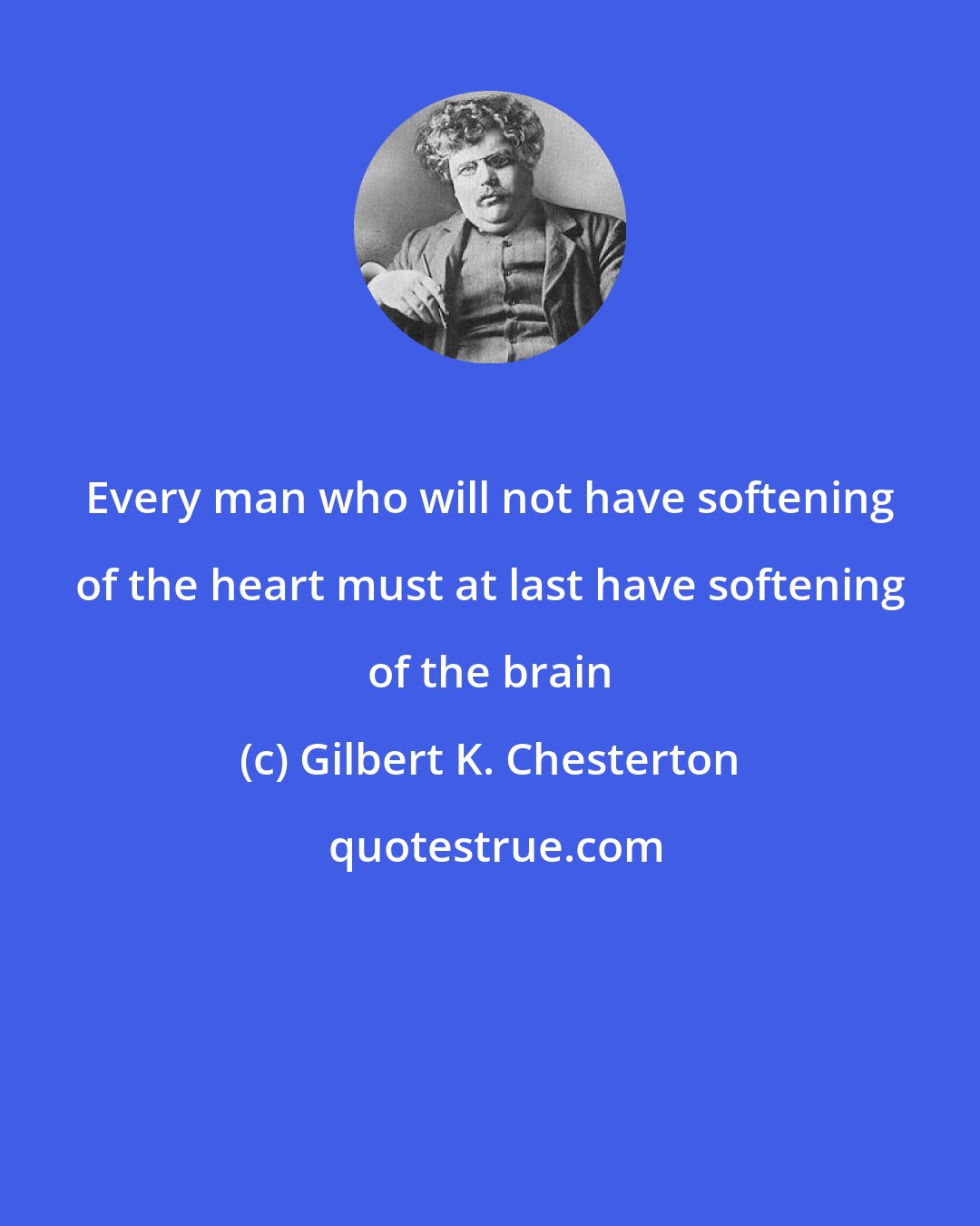 Gilbert K. Chesterton: Every man who will not have softening of the heart must at last have softening of the brain