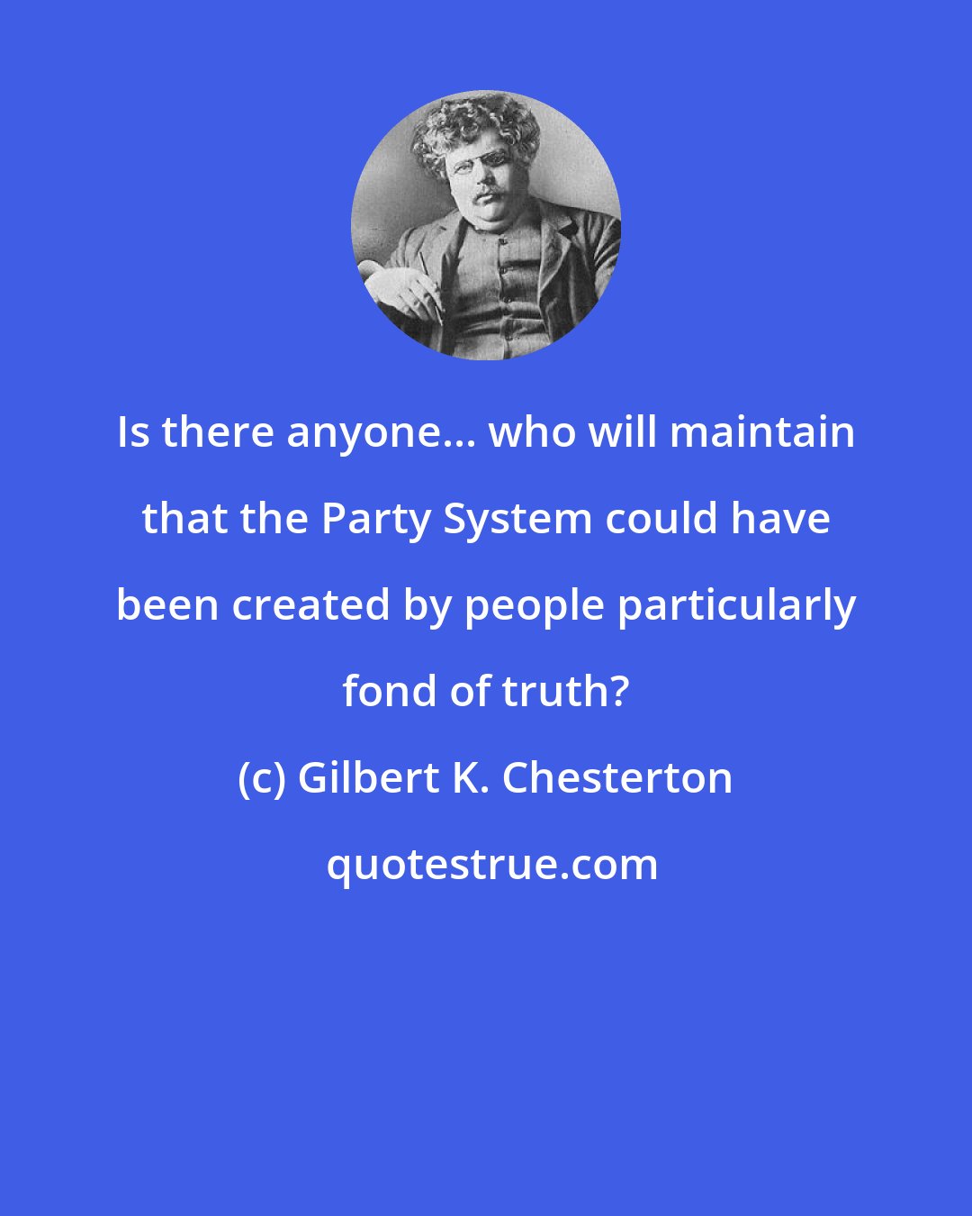 Gilbert K. Chesterton: Is there anyone... who will maintain that the Party System could have been created by people particularly fond of truth?