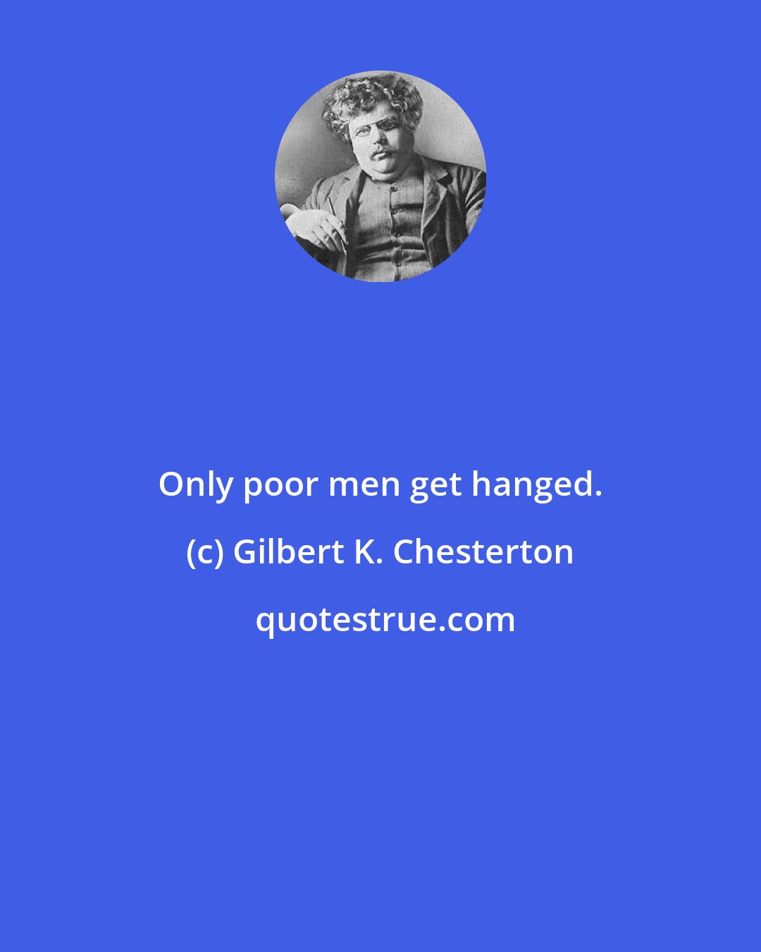 Gilbert K. Chesterton: Only poor men get hanged.