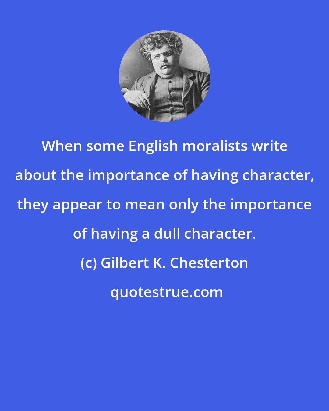 Gilbert K. Chesterton: When some English moralists write about the importance of having character, they appear to mean only the importance of having a dull character.